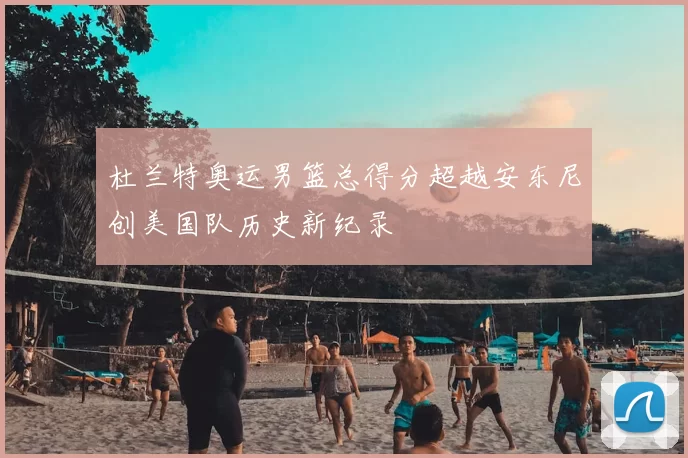 杜兰特奥运男篮总得分超越安东尼创美国队历史新纪录