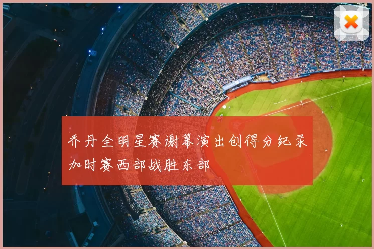 乔丹全明星赛谢幕演出创得分纪录加时赛西部战胜东部