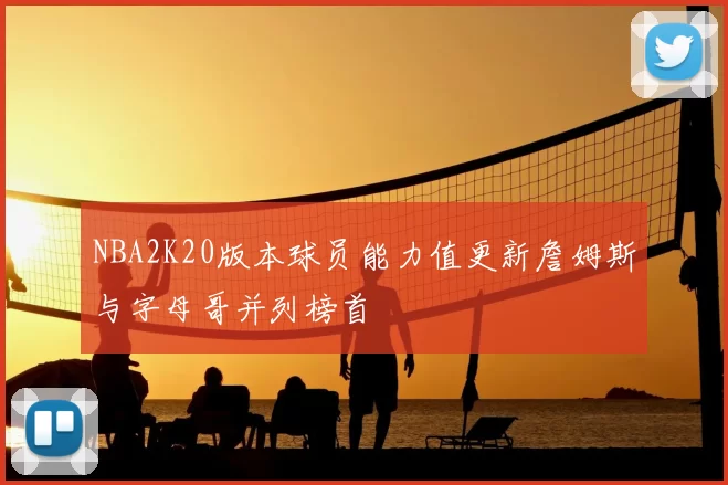 NBA2K20版本球员能力值更新詹姆斯与字母哥并列榜首