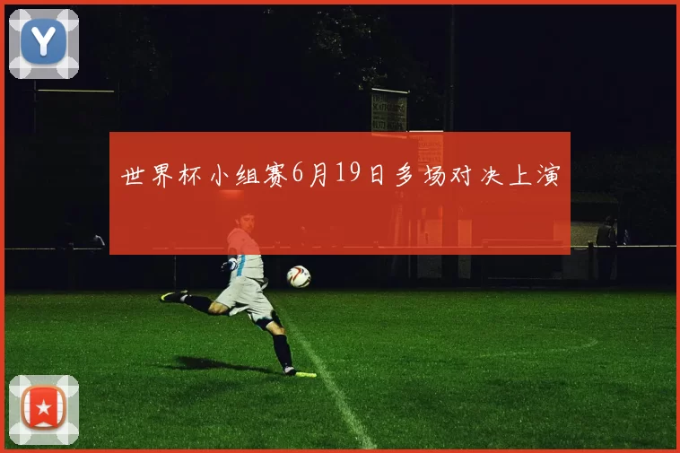 世界杯小组赛6月19日多场对决上演