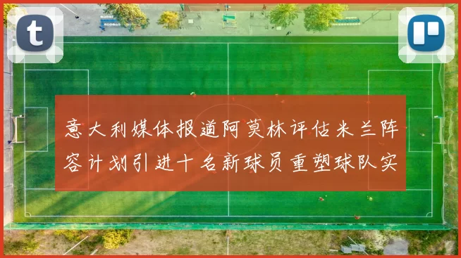 意大利媒体报道阿莫林评估米兰阵容计划引进十名新球员重塑球队实力