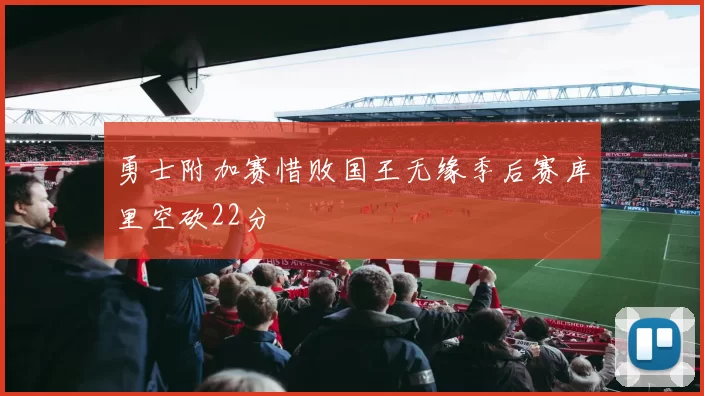 勇士附加赛惜败国王无缘季后赛库里空砍22分