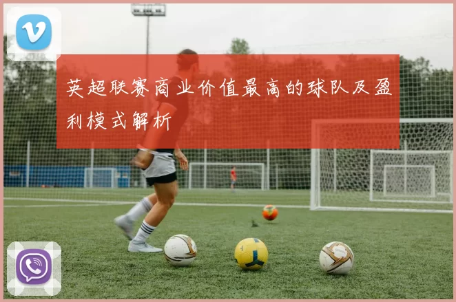 英超联赛商业价值最高的球队及盈利模式解析