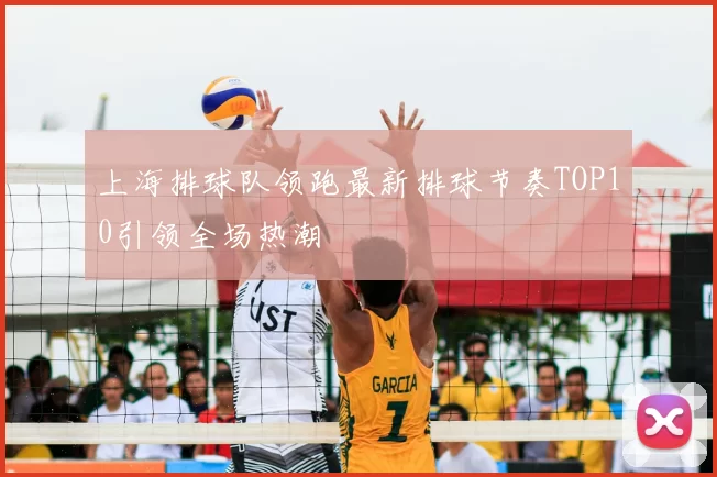 上海排球队领跑最新排球节奏TOP10引领全场热潮