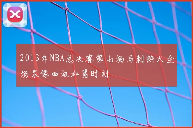 2013年NBA总决赛第七场马刺热火全场录像回放加冕时刻