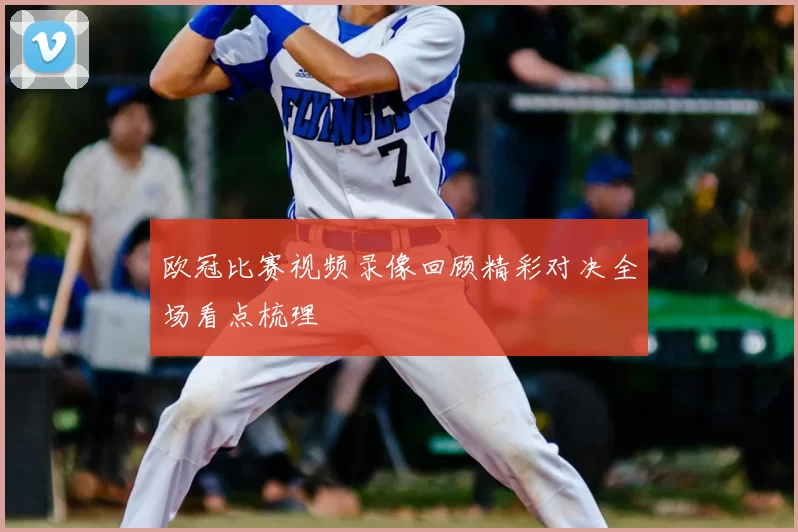 欧冠比赛视频录像回顾精彩对决全场看点梳理