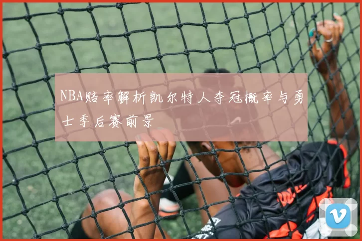 NBA赔率解析凯尔特人夺冠概率与勇士季后赛前景