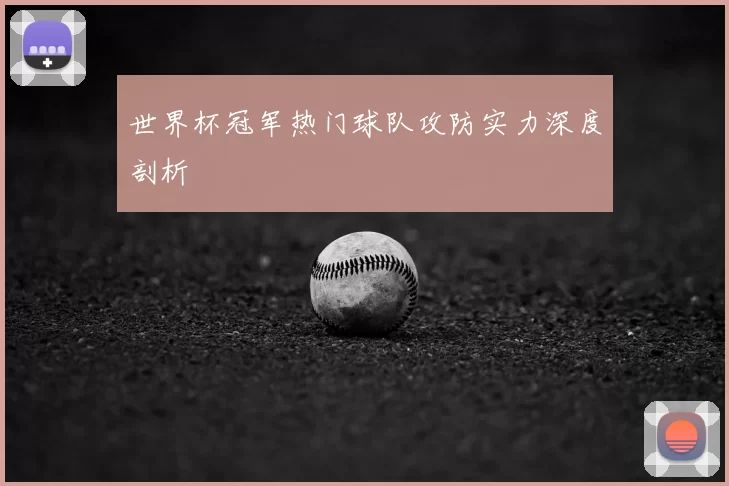 世界杯冠军热门球队攻防实力深度剖析