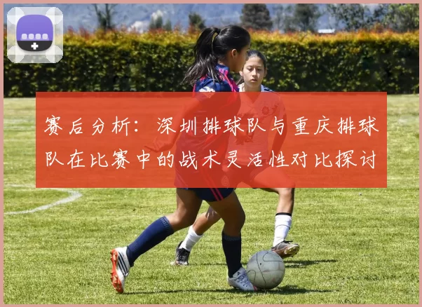 赛后分析：深圳排球队与重庆排球队在比赛中的战术灵活性对比探讨