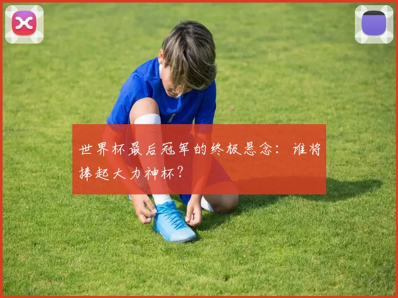 世界杯最后冠军的终极悬念：谁将捧起大力神杯？