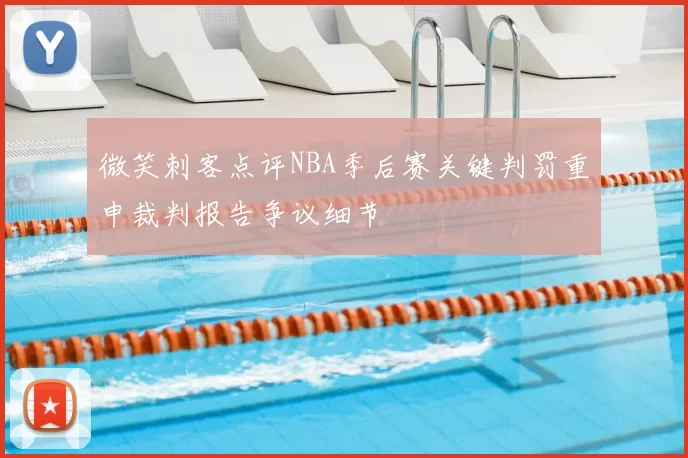 微笑刺客点评NBA季后赛关键判罚重申裁判报告争议细节