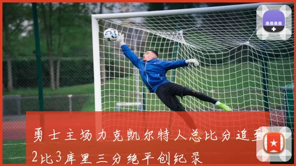 勇士主场力克凯尔特人总比分追至2比3库里三分绝平创纪录