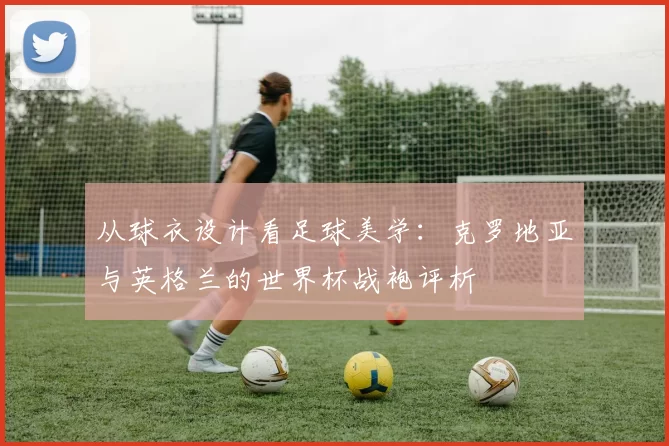 从球衣设计看足球美学：克罗地亚与英格兰的世界杯战袍评析