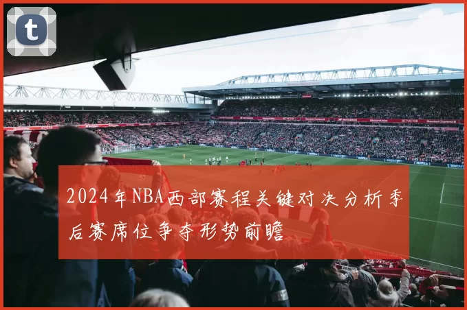 2024年NBA西部赛程关键对决分析季后赛席位争夺形势前瞻