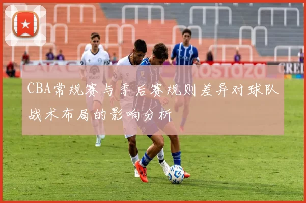 CBA常规赛与季后赛规则差异对球队战术布局的影响分析