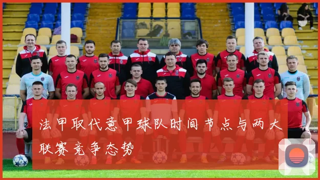 法甲取代意甲球队时间节点与两大联赛竞争态势