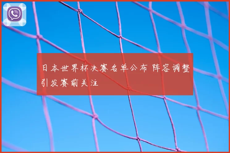 日本世界杯决赛名单公布 阵容调整引发赛前关注