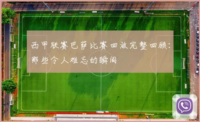 西甲联赛巴萨比赛回放完整回顾：那些令人难忘的瞬间