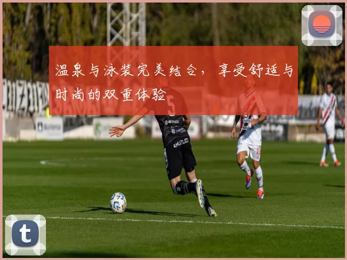 温泉与泳装完美结合，享受舒适与时尚的双重体验