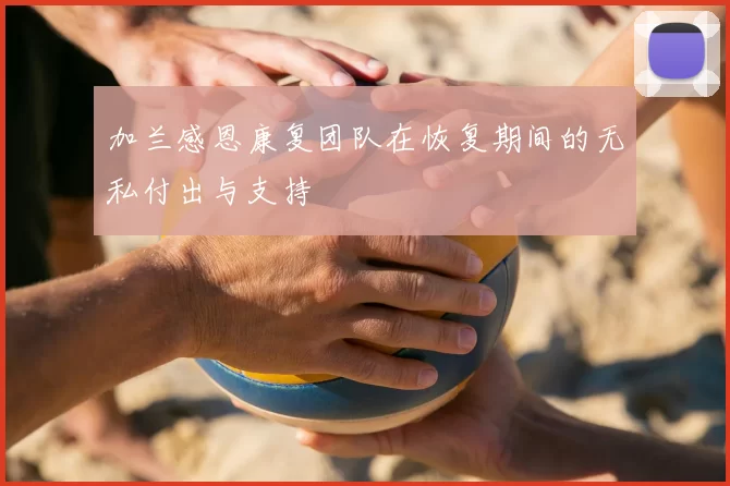 加兰感恩康复团队在恢复期间的无私付出与支持
