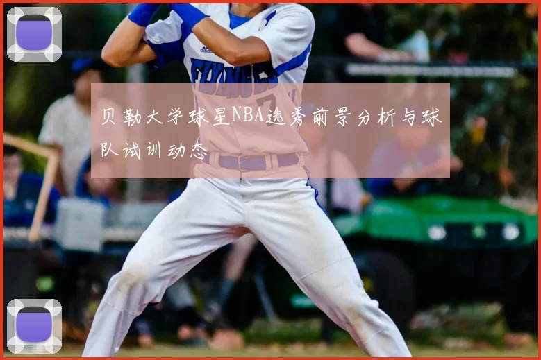 贝勒大学球星NBA选秀前景分析与球队试训动态