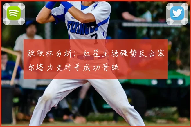欧联杯分析:红星主场强势反击塞尔塔力克对手成功晋级