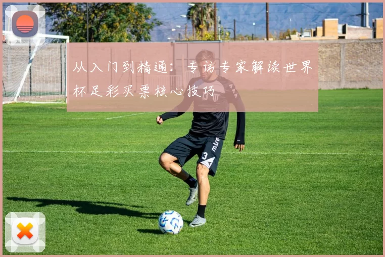 从入门到精通:专访专家解读世界杯足彩买票核心技巧
