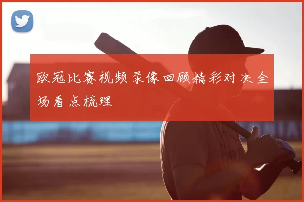 欧冠比赛视频录像回顾精彩对决全场看点梳理