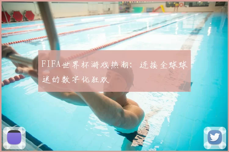 FIFA世界杯游戏热潮:连接全球球迷的数字化狂欢