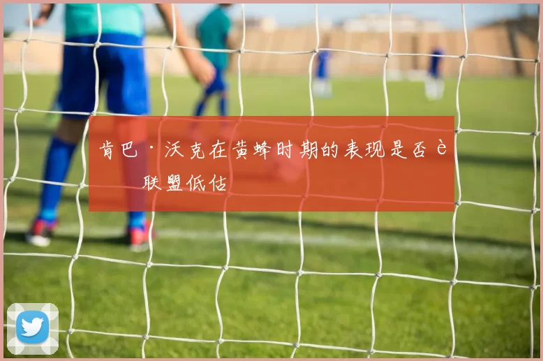 肯巴·沃克在黄蜂时期的表现是否被联盟低估