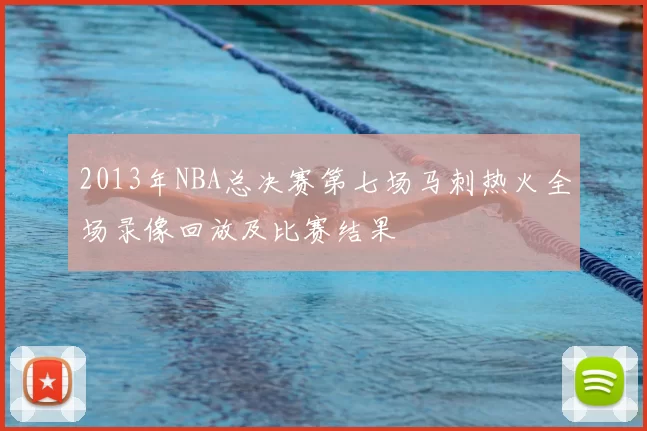 2013年NBA总决赛第七场马刺热火全场录像回放及比赛结果