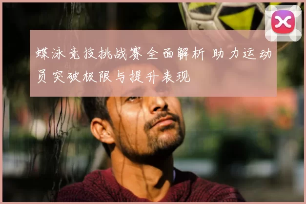 蝶泳竞技挑战赛全面解析 助力运动员突破极限与提升表现