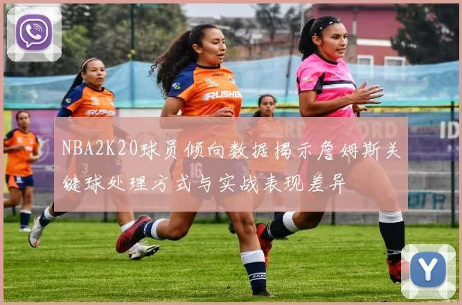 NBA2K20球员倾向数据揭示詹姆斯关键球处理方式与实战表现差异