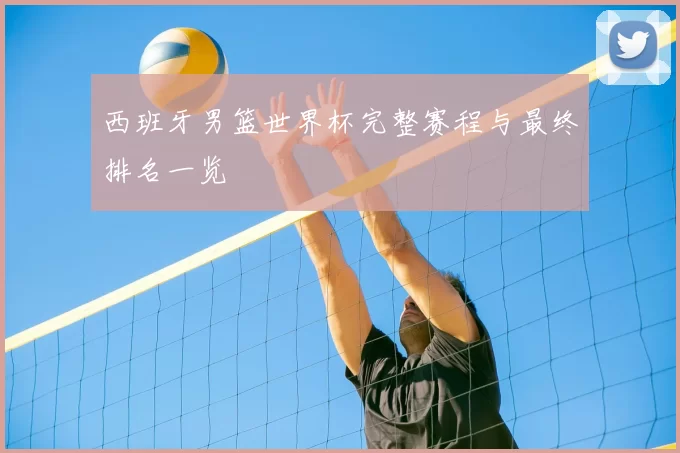 西班牙男篮世界杯完整赛程与最终排名一览