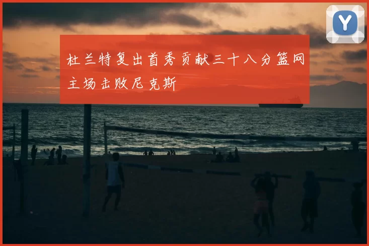 杜兰特复出首秀贡献三十八分篮网主场击败尼克斯