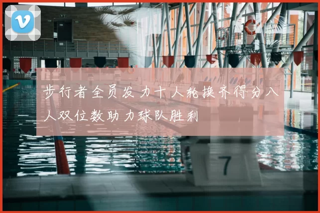 步行者全员发力十人轮换齐得分八人双位数助力球队胜利