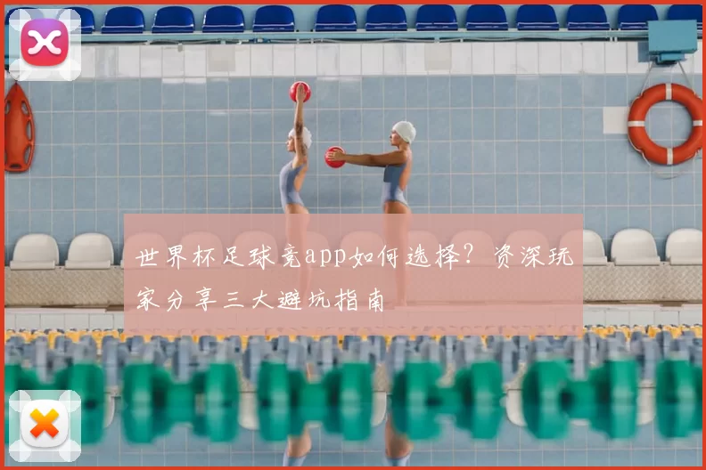 世界杯足球竞app如何选择?资深玩家分享三大避坑指南