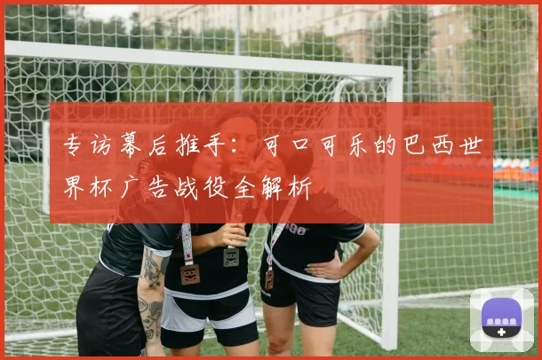 专访幕后推手:可口可乐的巴西世界杯广告战役全解析