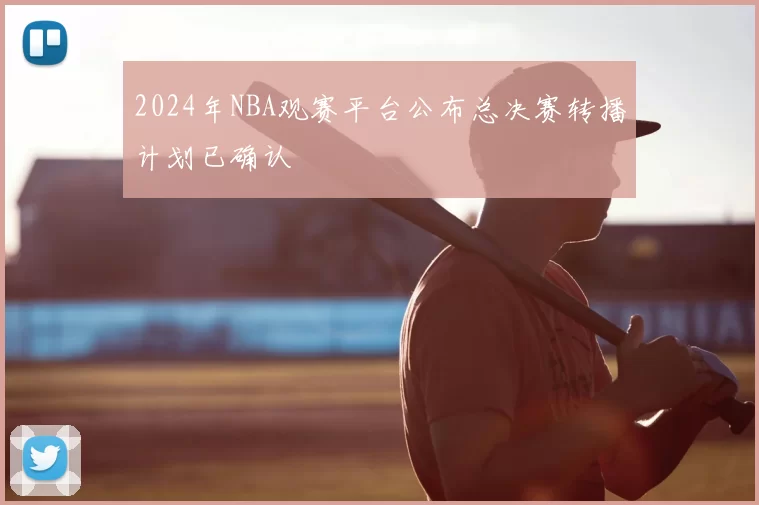 2024年NBA观赛平台公布总决赛转播计划已确认