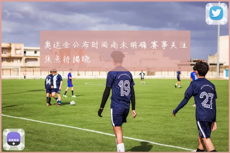 奥运会公布时间尚未明确 赛事关注焦点待揭晓