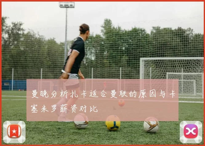 曼晚分析扎卡适合曼联的原因与卡塞米罗薪资对比