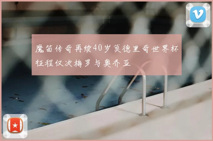 魔笛传奇再续40岁莫德里奇世界杯征程仅次梅罗与奥乔亚