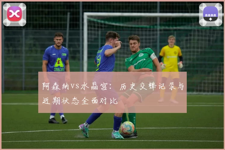 阿森纳vs水晶宫：历史交锋记录与近期状态全面对比