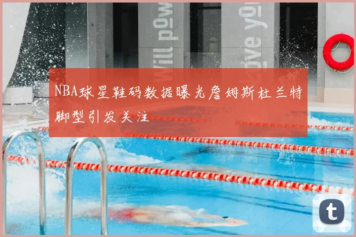 NBA球星鞋码数据曝光詹姆斯杜兰特脚型引发关注