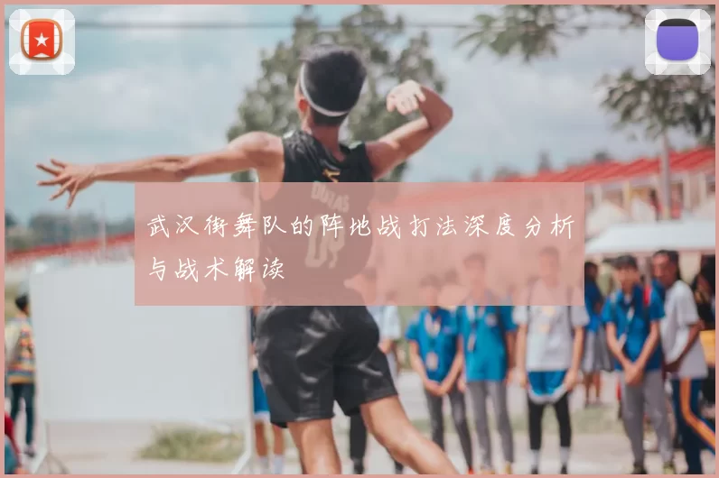 武汉街舞队的阵地战打法深度分析与战术解读