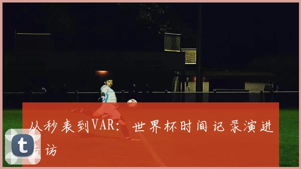 从秒表到VAR：世界杯时间记录演进专访