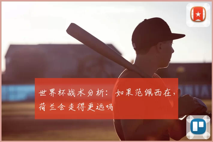 世界杯战术分析：如果范佩西在，荷兰会走得更远吗