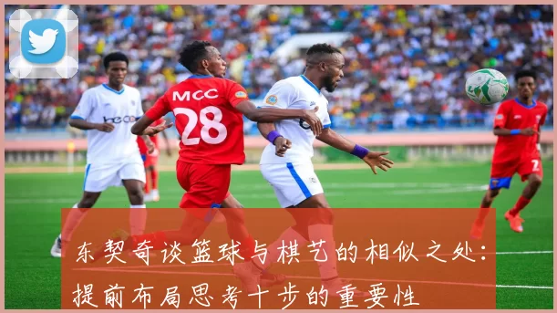 东契奇谈篮球与棋艺的相似之处:提前布局思考十步的重要性