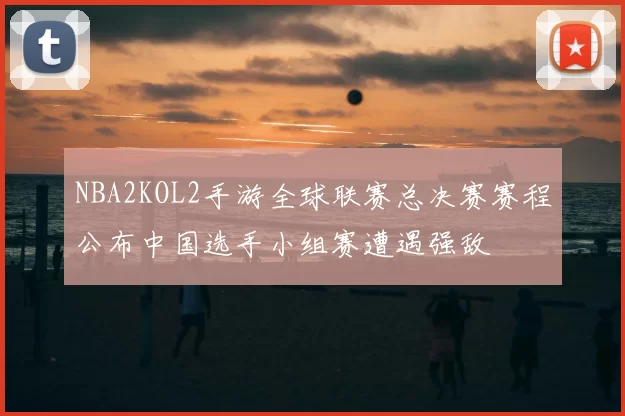 NBA2KOL2手游全球联赛总决赛赛程公布中国选手小组赛遭遇强敌