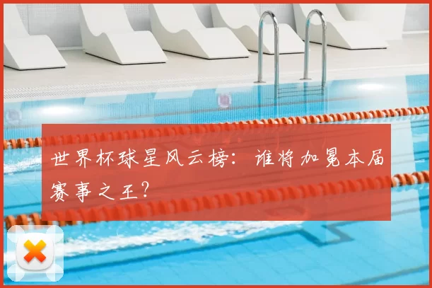 世界杯球星风云榜:谁将加冕本届赛事之王?